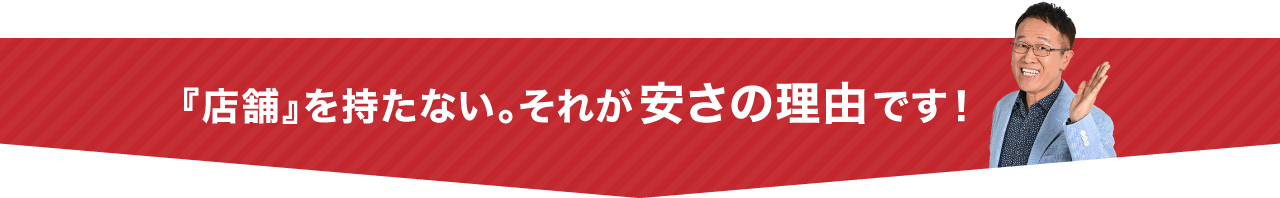 『店舗』を持たない。それが安さの理由です！